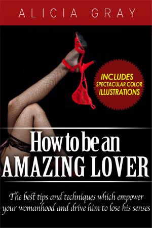 Cover of the book How To Be An Amazing Lover- The best tips and techniques which empower your womanhood and drive him to lose his senses by Derrick Jaxn