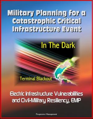 Cover of the book Military Planning for a Catastrophic Critical Infrastructure Event: In the Dark, Terminal Blackout: Electric Infrastructure Vulnerabilities and Civil-Military Resiliency, EMP by Progressive Management