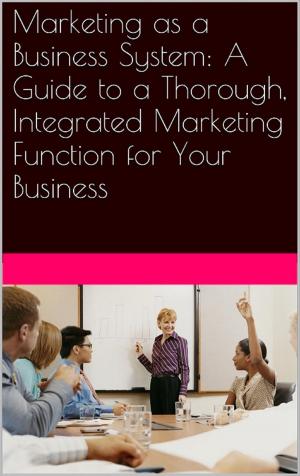 bigCover of the book Marketing as a Business System: A Guide to a Thorough, Integrated Marketing Function for Your Business by 