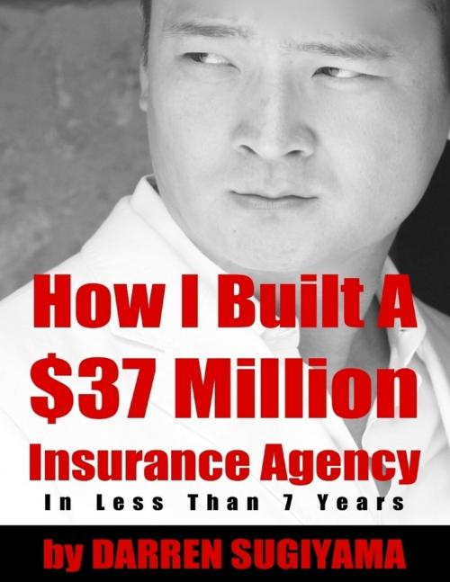 Cover of the book How I Built a $37 Million Insurance Agency In Less Than 7 Years by Darren Sugiyama, Lulu.com