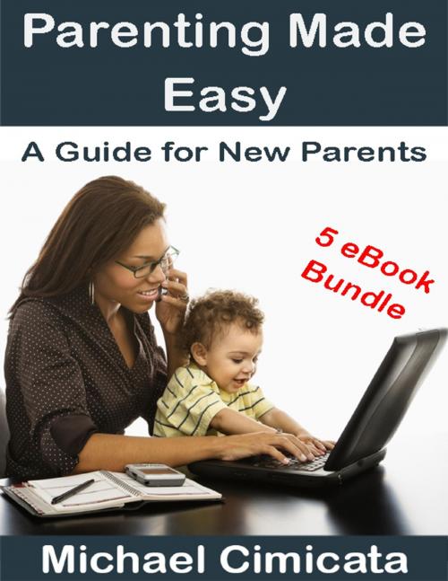 Cover of the book Parenting Made Easy: A Guide for New Parents (5 eBook Bundle) by Michael Cimicata, Lulu.com