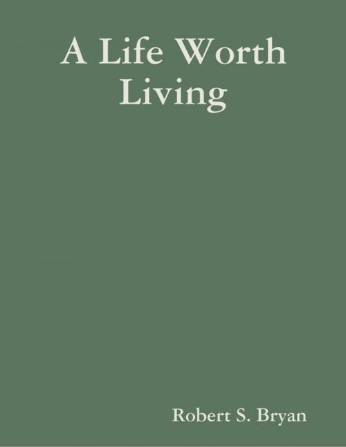 Cover of the book A Life Worth Living by Robert S. Bryan, Lulu.com