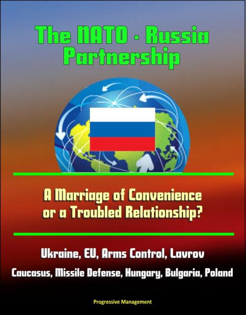 Cover of the book The NATO: Russia Partnership: A Marriage of Convenience or a Troubled Relationship? Ukraine, EU, Arms Control, Lavrov, Caucasus, Missile Defense, Hungary, Bulgaria, Poland by Progressive Management, Progressive Management