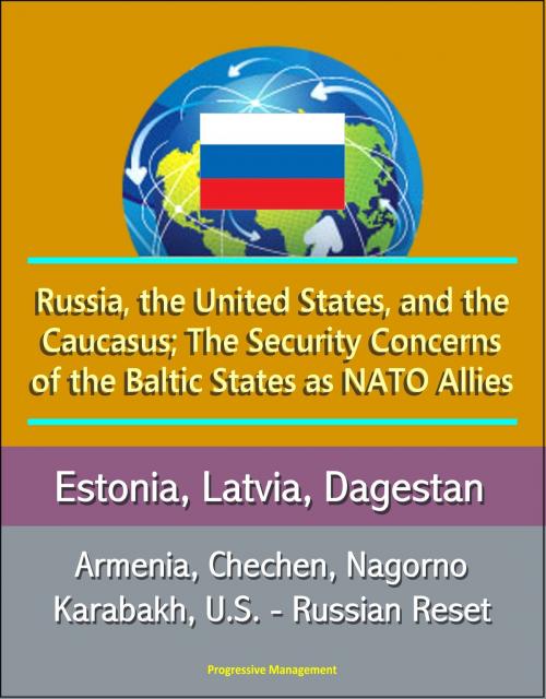 Cover of the book Russia, the United States, and the Caucasus; The Security Concerns of the Baltic States as NATO Allies: Estonia, Latvia, Dagestan, Armenia, Chechen, Nagorno Karabakh, U.S. - Russian Reset by Progressive Management, Progressive Management