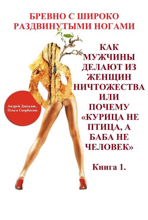 Cover of the book Как Мужчины Делают Из Женщин Ничтожества Или Почему Курица Не Птица, А Баба Не Человек by Andrey Davydov, Olga Skorbatyuk, Andrey Davydov