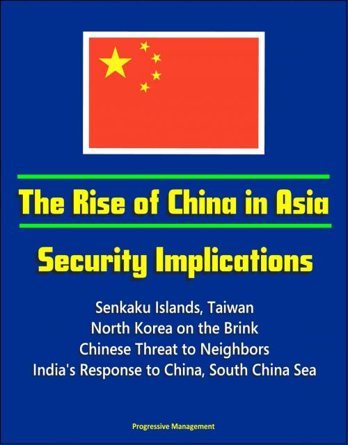 Cover of the book The Rise of China in Asia: Security Implications - Senkaku Islands, Taiwan, North Korea on the Brink, Chinese Threat to Neighbors, India's Response to China, South China Sea by Progressive Management, Progressive Management