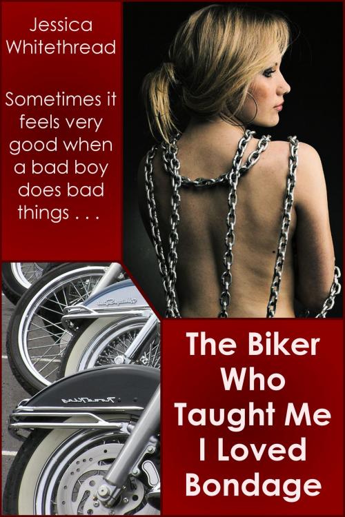 Cover of the book The Biker Who Taught Me I Loved Bondage by Jessica Whitethread, Jessica Whitethread