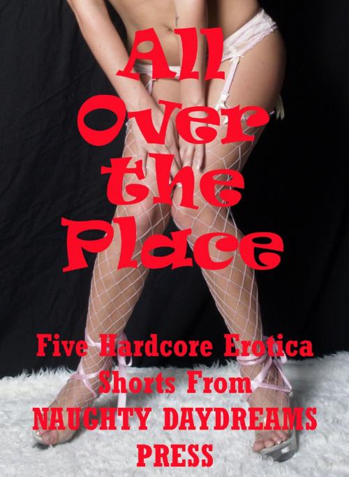 Cover of the book All Over the Place! Five Hardcore Sex Shorts by Naughty Daydreams Press, Naughty Daydreams Press