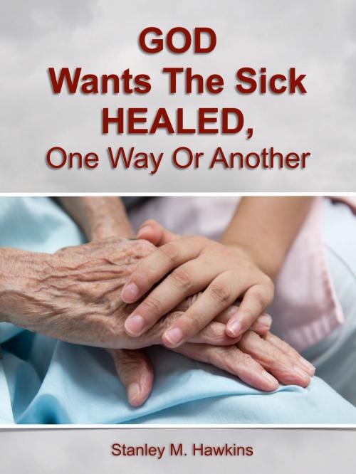 Cover of the book God Wants The Sick Healed, One Way Or Another by Stanley M. Hawkins, Stanley M. Hawkins