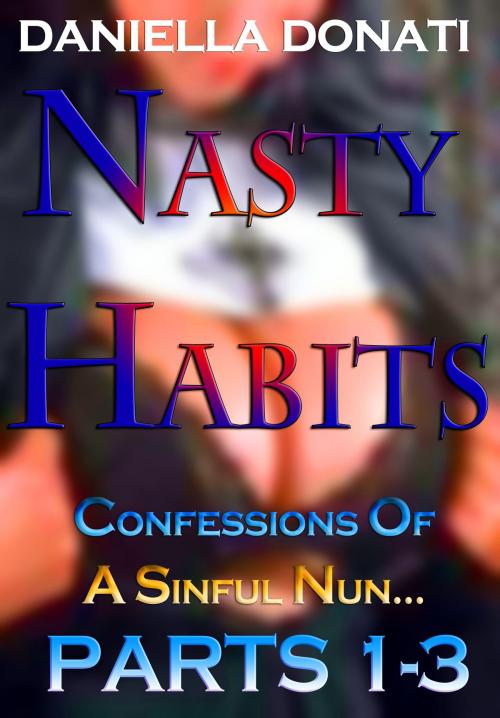 Cover of the book Nasty Habits: Confessions of A Sinful Nun - Parts 1-3: After Midnight Prayers, When The Abbess Was Away, A Superior Sinner by Daniella Donati, Erotic Empire Publications