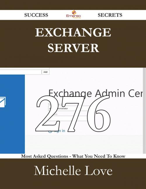 Cover of the book Exchange Server 276 Success Secrets - 276 Most Asked Questions On Exchange Server - What You Need To Know by Michelle Love, Emereo Publishing