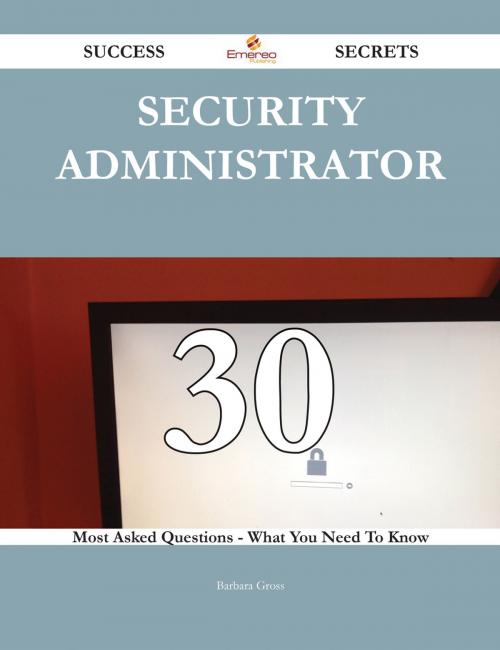 Cover of the book Security Administrator 30 Success Secrets - 30 Most Asked Questions On Security Administrator - What You Need To Know by Barbara Gross, Emereo Publishing