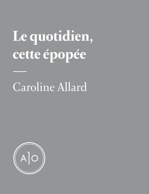 Cover of the book Le quotidien, cette épopée by Caroline Allard, Atelier 10