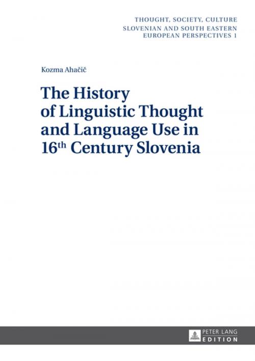 Cover of the book The History of Linguistic Thought and Language Use in 16 th Century Slovenia by Kozma Ahacic, Peter Lang