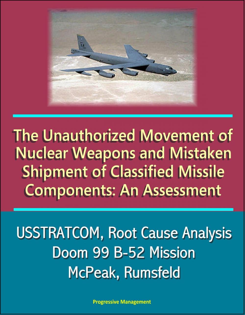 Big bigCover of The Unauthorized Movement of Nuclear Weapons and Mistaken Shipment of Classified Missile Components: An Assessment - USSTRATCOM, Root Cause Analysis, Doom 99 B-52 Mission, McPeak, Rumsfeld