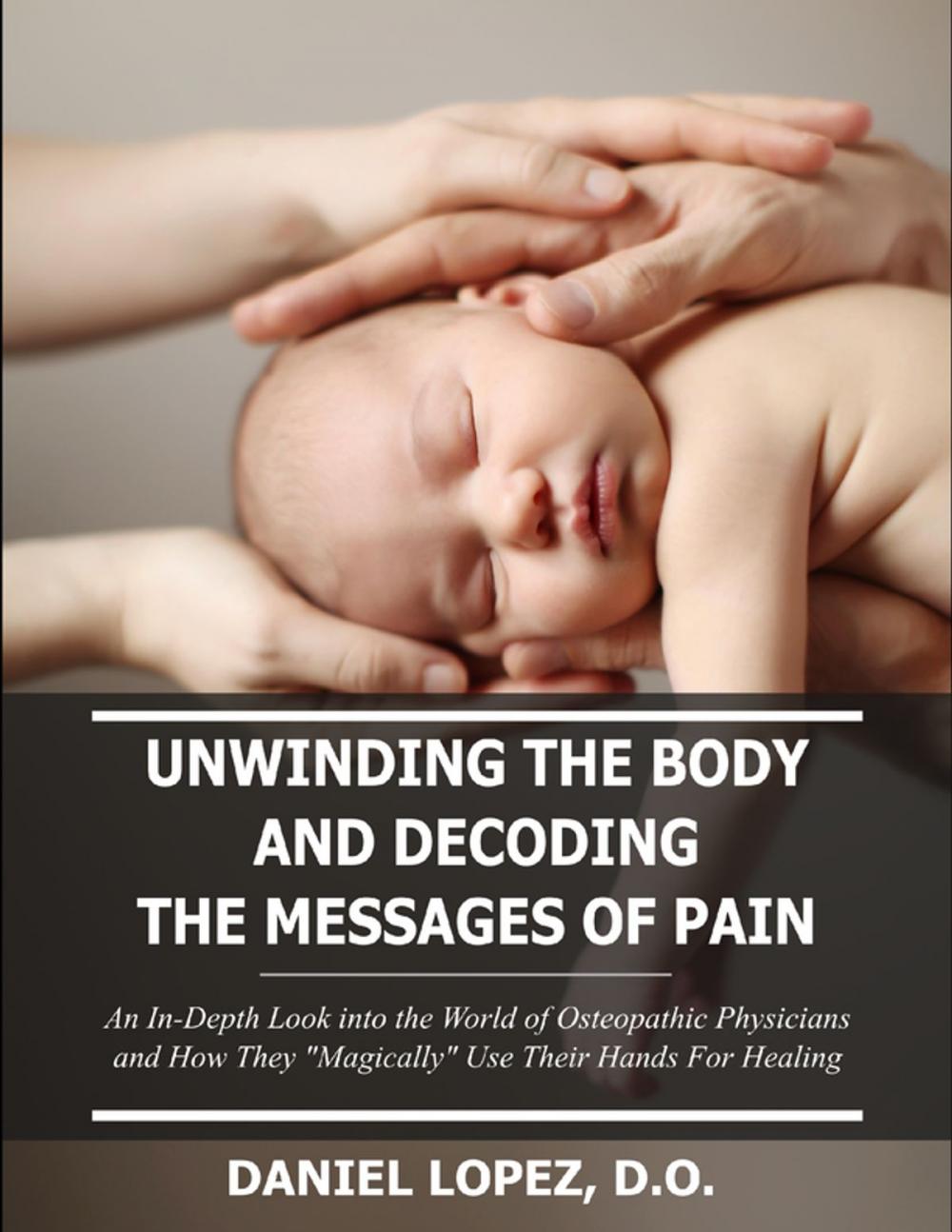 Big bigCover of Unwinding the Body and Decoding the Messages of Pain: An In-Depth Look Into the World of Osteopathic Physicians and How They “Magically” Use Their Hands for Healing