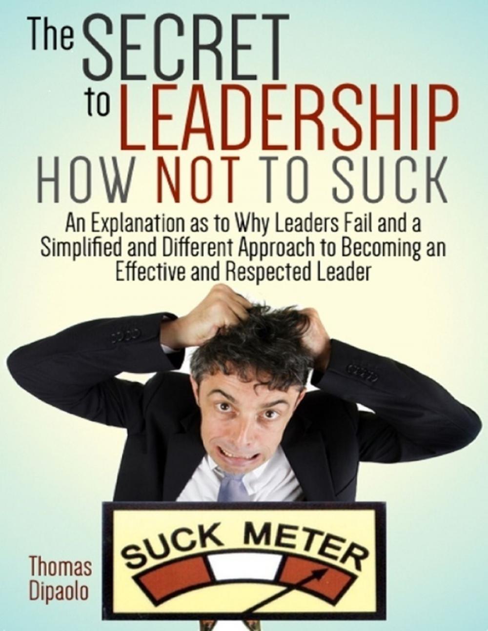 Big bigCover of The Secret to Leadership How Not to Suck: An Explanation As to Why Leaders Fail and a Simplified and Different Approach to Becoming an Effective and Respected Leader