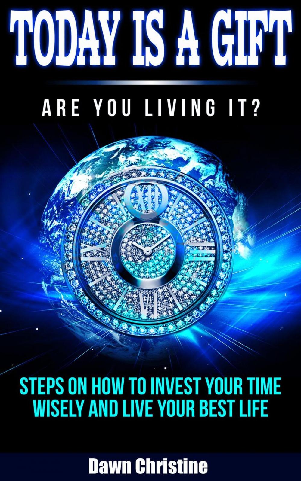 Big bigCover of Today Is A Gift Are You Living It? Steps On How To Invest Your Time Wisely And Live Your Best Life