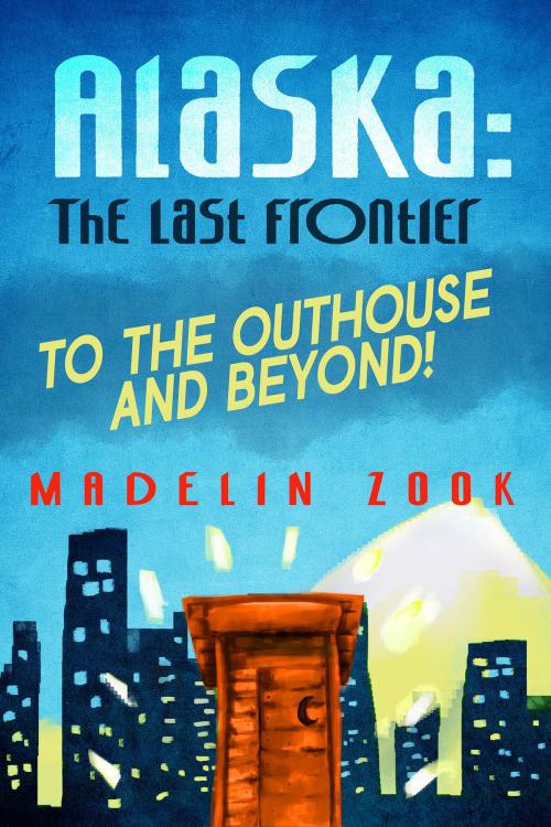 Cover of the book Alaska: The Last Frontier - To The Outhouse And Beyond! by Madelin Zook, Madelin Zook