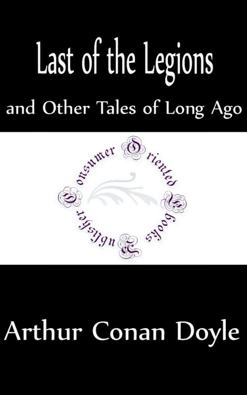 Cover of the book Last of the Legions and Other Tales of Long Ago (Annotated) by Arthur Conan Doyle, Consumer Oriented Ebooks Publisher