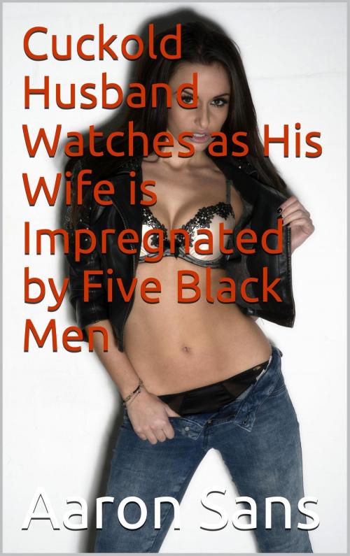 Cover of the book Cuckold Husband Watches as His Wife is Impregnated by Five Black Men by Aaron Sans, Charlie Bent