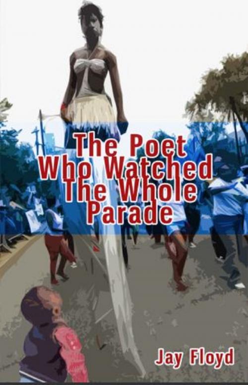 Cover of the book The Poet Who Watched The Whole Parade by Jay Floyd, Jay Floyd