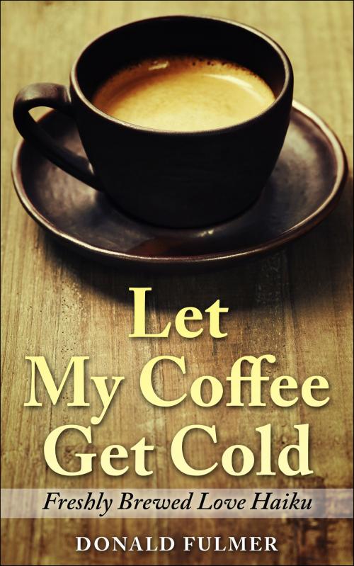 Cover of the book Let My Coffee Get Cold: Freshly Brewed Love Haiku by Donald Fulmer, Donald Fulmer