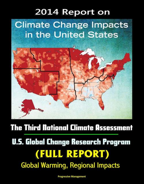 Cover of the book 2014 Report on Climate Change Impacts in the United States: The Third National Climate Assessment, U.S. Global Change Research Program (Full Report) - Global Warming, Regional Impacts by Progressive Management, Progressive Management