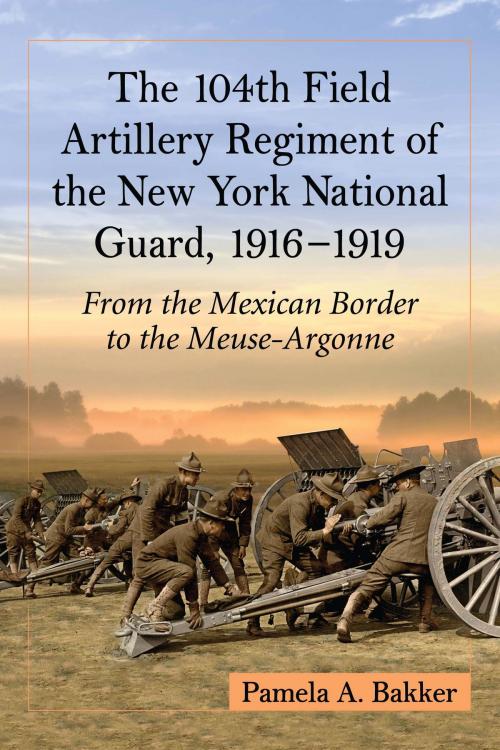 Cover of the book The 104th Field Artillery Regiment of the New York National Guard, 1916-1919 by Pamela A. Bakker, McFarland & Company, Inc., Publishers