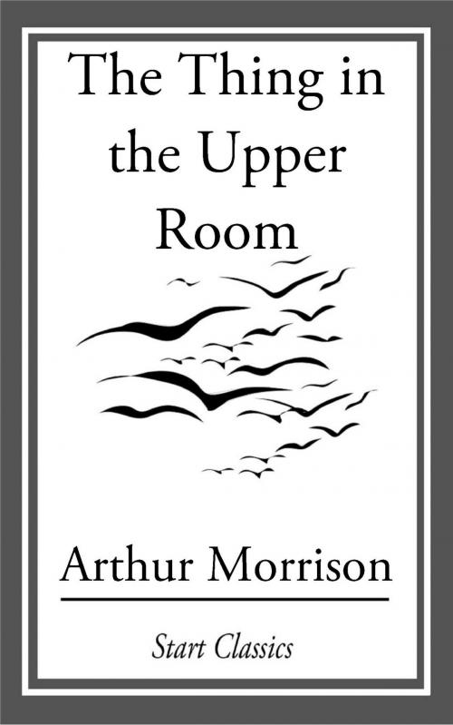 Cover of the book The Thing in the Upper Room by Arthur Morrison, Start Classics