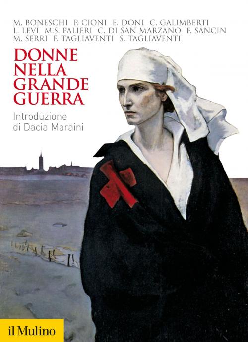 Cover of the book Donne nella Grande Guerra by Marta, Boneschi, Paola, Cioni, Elena, Doni, Claudia, Galimberti, Lia, Levi, Maria Serena, Palieri, Cristiana, di San Marzano, Francesca, Sancin, Mirella, Serri, Federica, Tagliaventi, Simona, Tagliaventi, Società editrice il Mulino, Spa