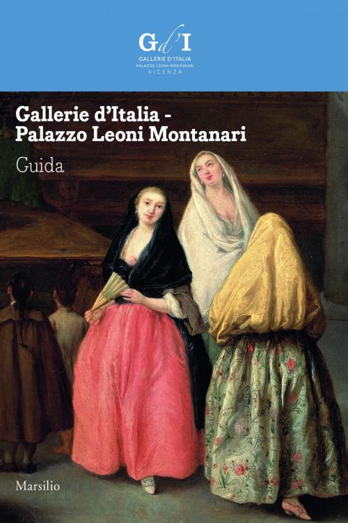 Cover of the book Gallerie d’Italia - Palazzo Leoni Montanari. Guida by Paolo Delorenzi, Chiara Rigoni, Meri Sclosa, Federica Giacobello, Alessandro Morandotti, Paolo Vanoli, Levon Nersessjan, Marsilio