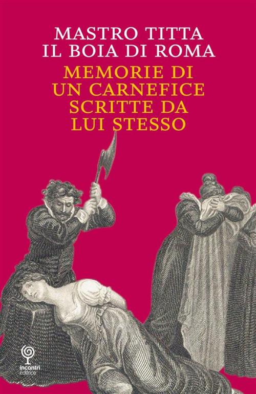 Cover of the book Memorie di un carnefice scritte da lui stesso by Mastro Titta il Boia di Roma, Incontri Editrice