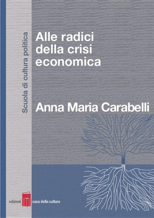 Cover of the book Alle radici della crisi economica by Anna Maria Carabelli, Edizioni Casa della Cultura