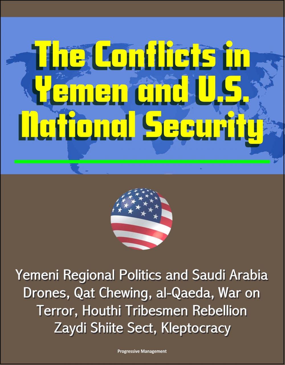 Big bigCover of The Conflicts in Yemen and U.S. National Security: Yemeni Regional Politics and Saudi Arabia, Drones, Qat Chewing, al-Qaeda, War on Terror, Houthi Tribesmen Rebellion, Zaydi Shiite Sect, Kleptocracy