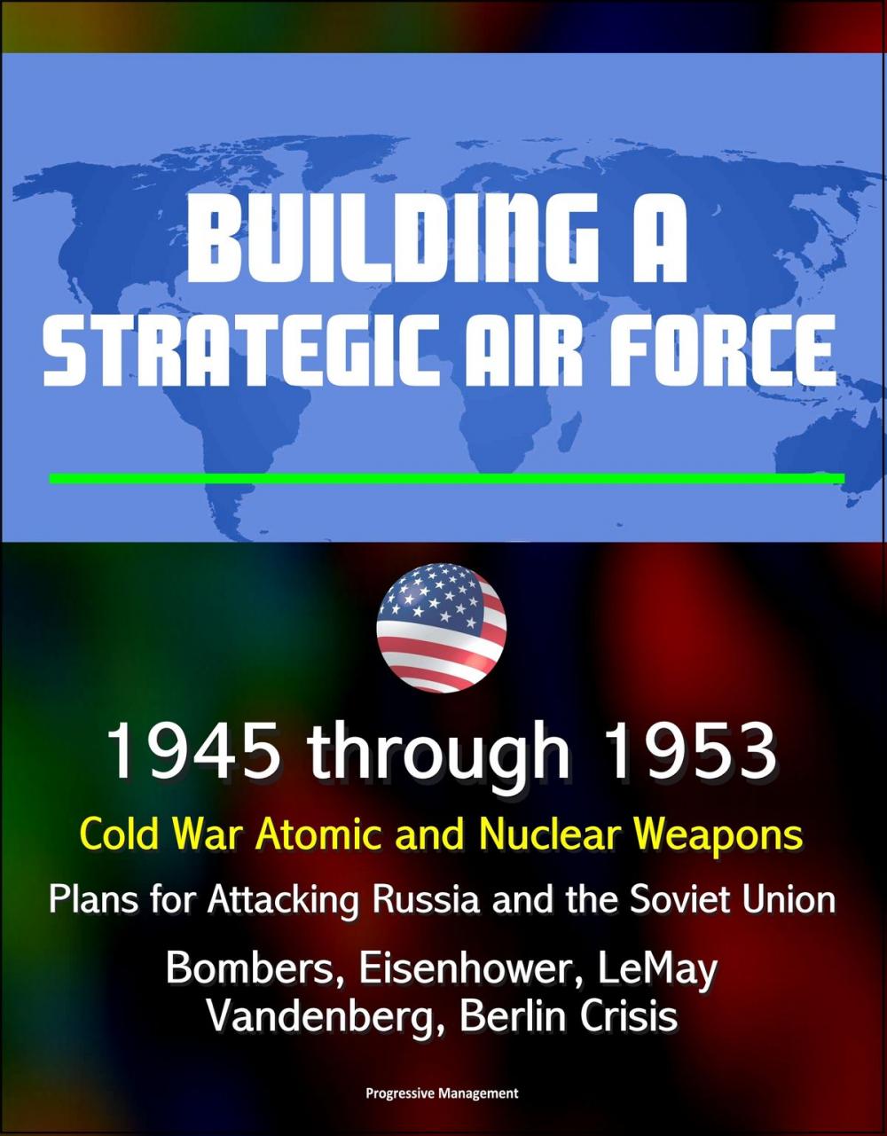 Big bigCover of Building a Strategic Air Force: 1945 through 1953, Cold War Atomic and Nuclear Weapons, Plans for Attacking Russia and the Soviet Union, Bombers, Eisenhower, LeMay, Vandenberg, Berlin Crisis