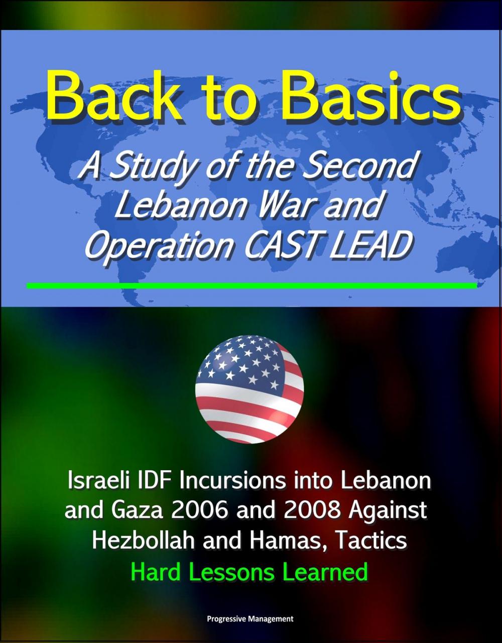 Big bigCover of Back to Basics: A Study of the Second Lebanon War and Operation CAST LEAD - Israeli IDF Incursions into Lebanon and Gaza 2006 and 2008 Against Hezbollah and Hamas, Tactics, Hard Lessons Learned