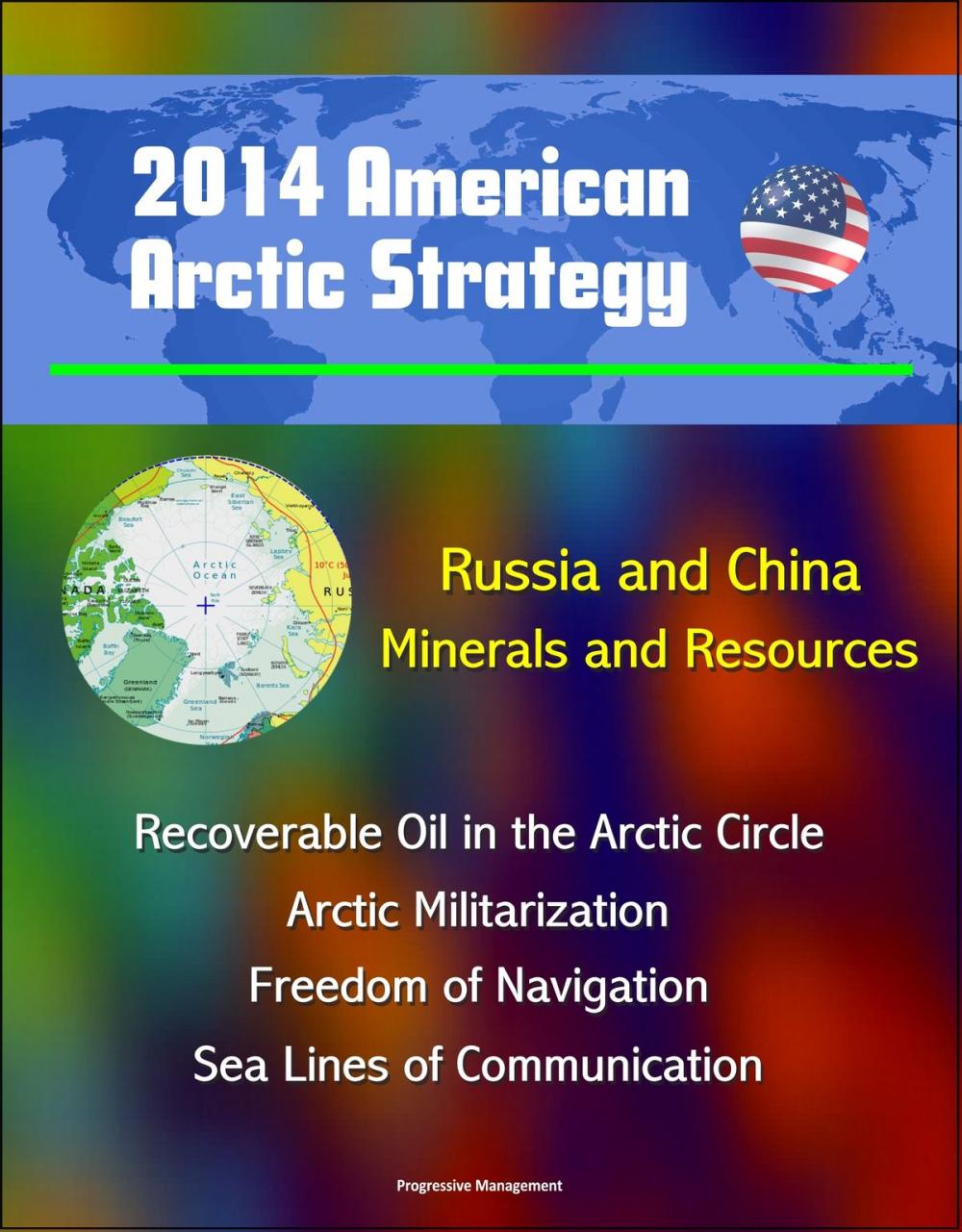 Big bigCover of 2014 American Arctic Strategy: Russia and China, Minerals and Resources, Recoverable Oil in the Arctic Circle, Arctic Militarization, Freedom of Navigation, Sea Lines of Communication