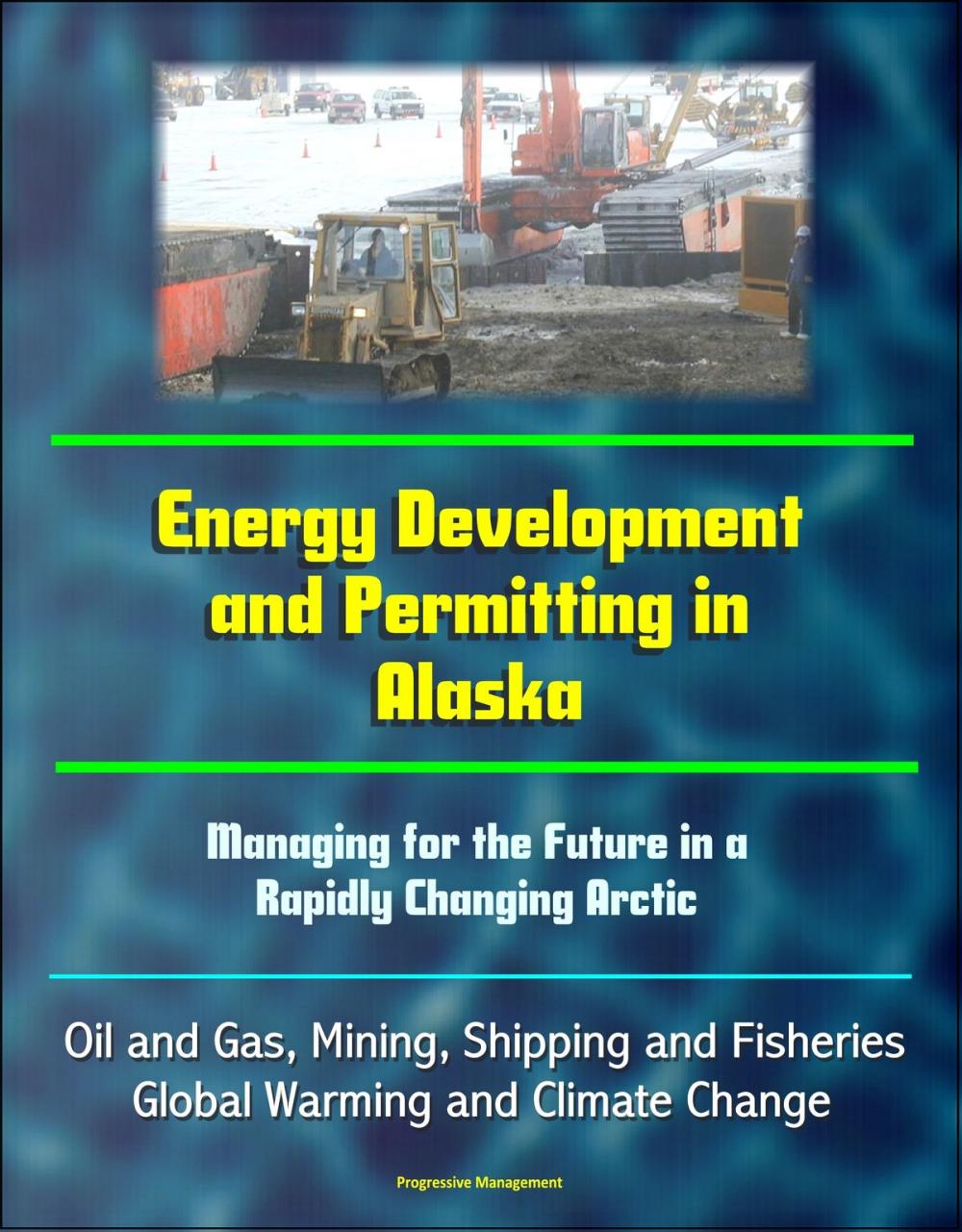 Big bigCover of Energy Development and Permitting in Alaska: Managing for the Future in a Rapidly Changing Arctic - Oil and Gas, Mining, Shipping and Fisheries, Global Warming and Climate Change