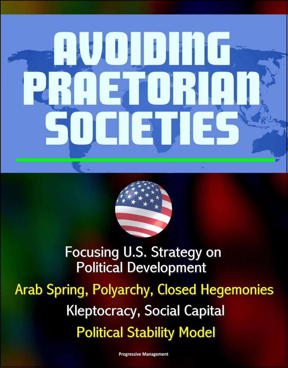 Big bigCover of Avoiding Praetorian Societies: Focusing U.S. Strategy on Political Development - Arab Spring, Polyarchy, Closed Hegemonies, Kleptocracy, Social Capital, Political Stability Model