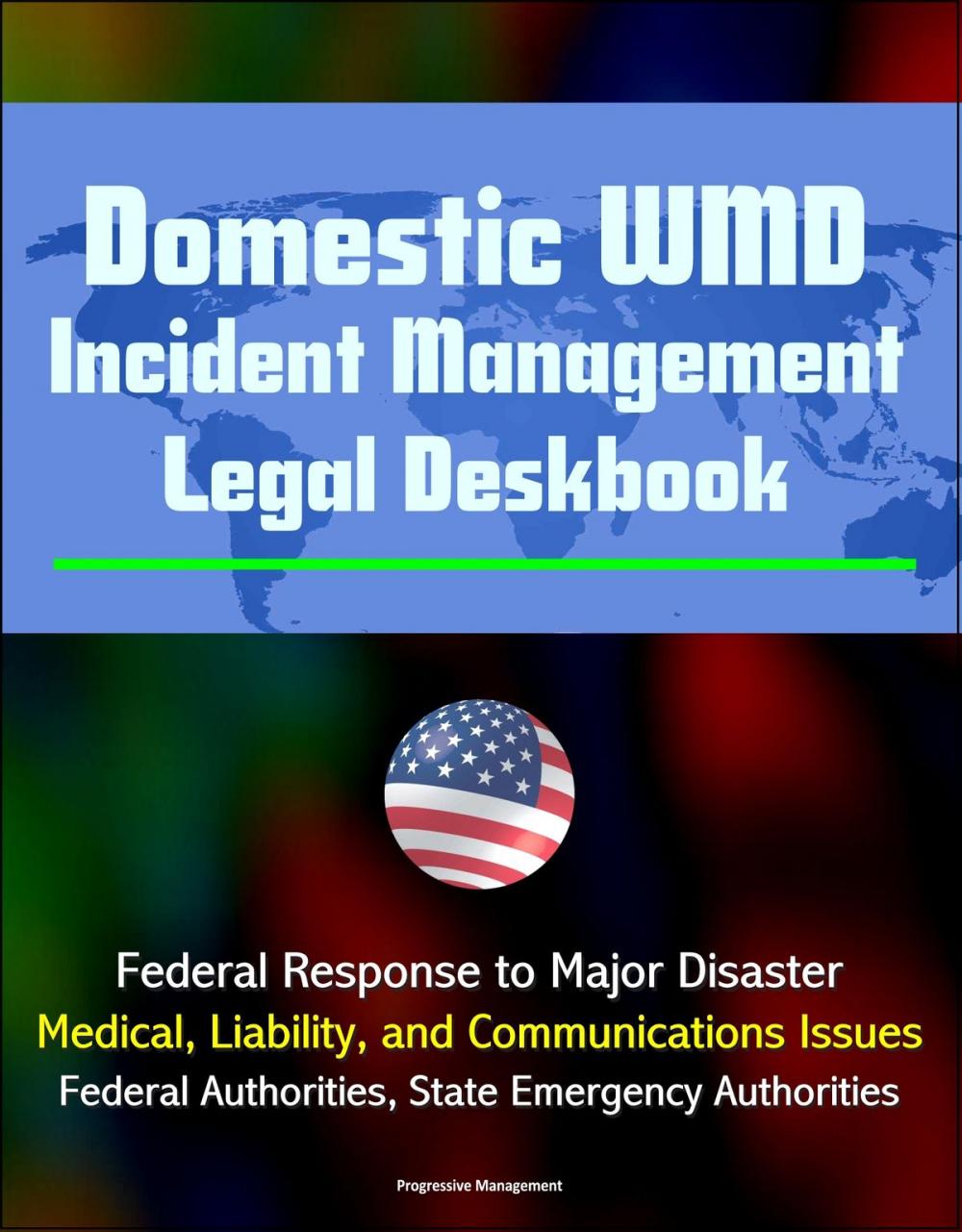 Big bigCover of Domestic WMD Incident Management Legal Deskbook: Federal Response to Major Disaster, Medical, Liability, and Communications Issues, Federal Authorities, State Emergency Authorities