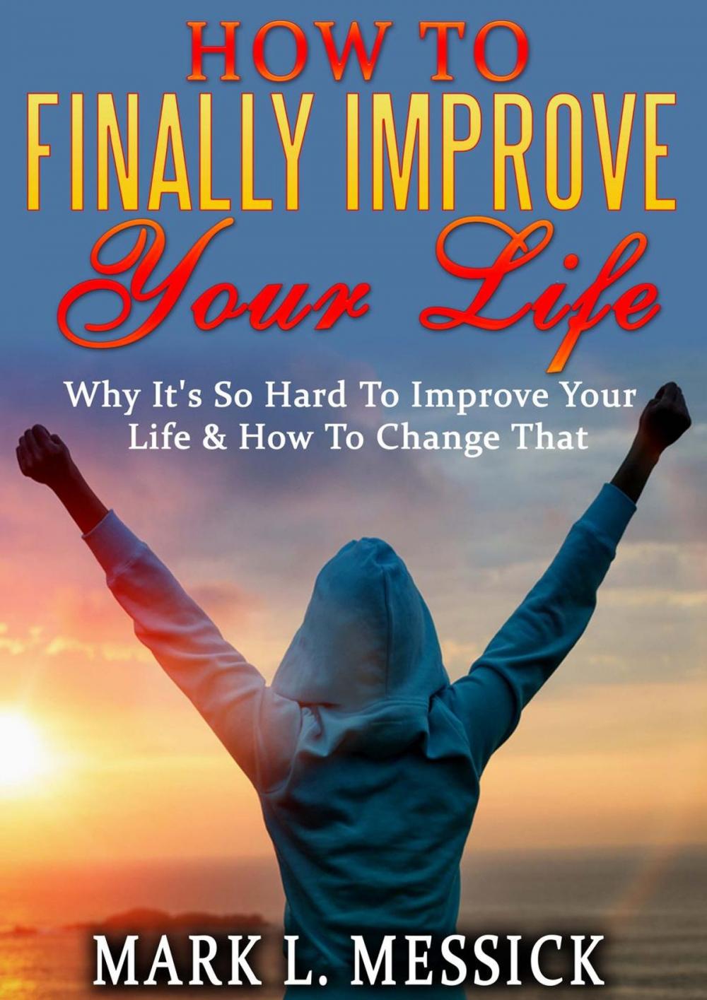 Big bigCover of How To Finally Improve Your Life: Why It's So Hard To Improve Your Life, And How To Change That