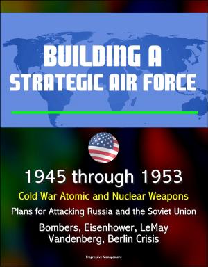 bigCover of the book Building a Strategic Air Force: 1945 through 1953, Cold War Atomic and Nuclear Weapons, Plans for Attacking Russia and the Soviet Union, Bombers, Eisenhower, LeMay, Vandenberg, Berlin Crisis by 