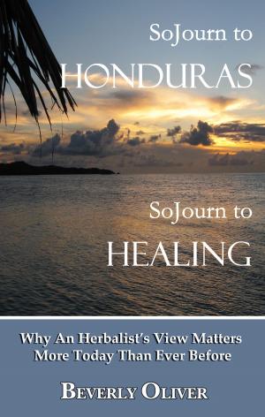 Cover of the book Sojourn to Honduras Sojourn to Healing: Why An Herbalist's View Matters More Today Than Ever Before by Kurt Butler