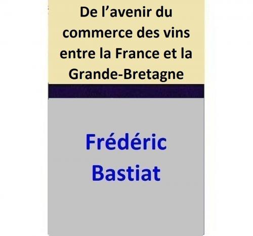 Cover of the book De l’avenir du commerce des vins entre la France et la Grande-Bretagne by Frédéric Bastiat, Frédéric Bastiat