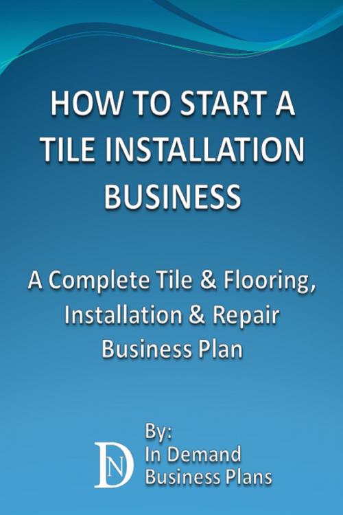 Cover of the book How To Start A Tile Installation Business: A Complete Tile & Flooring, Installation & Repair Business Plan by In Demand Business Plans, In Demand Business Plans