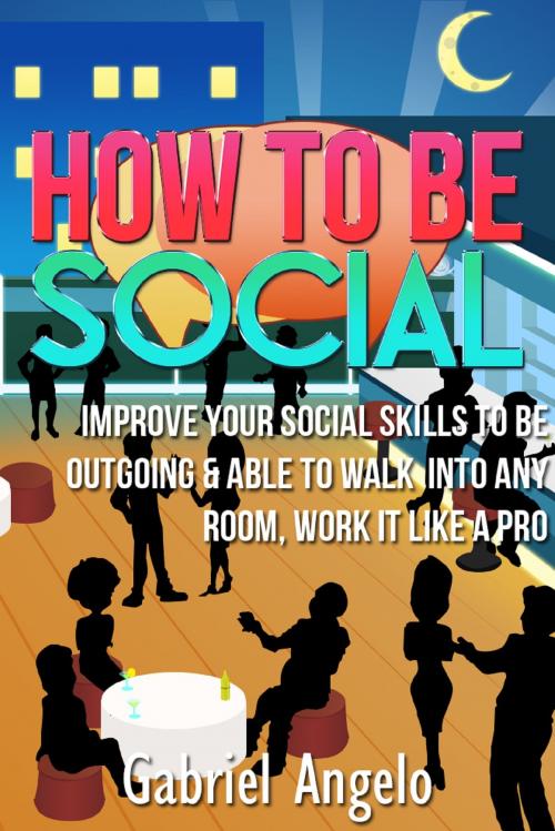 Cover of the book How To Be Social: Improve Your Social Skills to be Outgoing & Able to Walk Into Any Room, Work it like a Pro by Gabriel Angelo, Gabriel Angelo