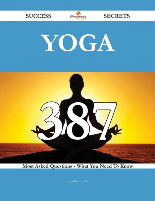 Cover of the book Yoga 387 Success Secrets - 387 Most Asked Questions On Yoga - What You Need To Know by Kathryn Gill, Emereo Publishing