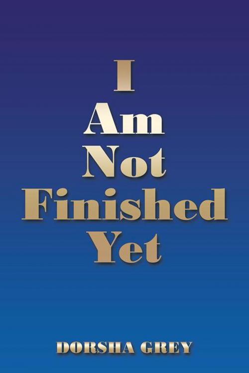 Cover of the book I Am Not Finished Yet by Dorsha Grey, AuthorHouse