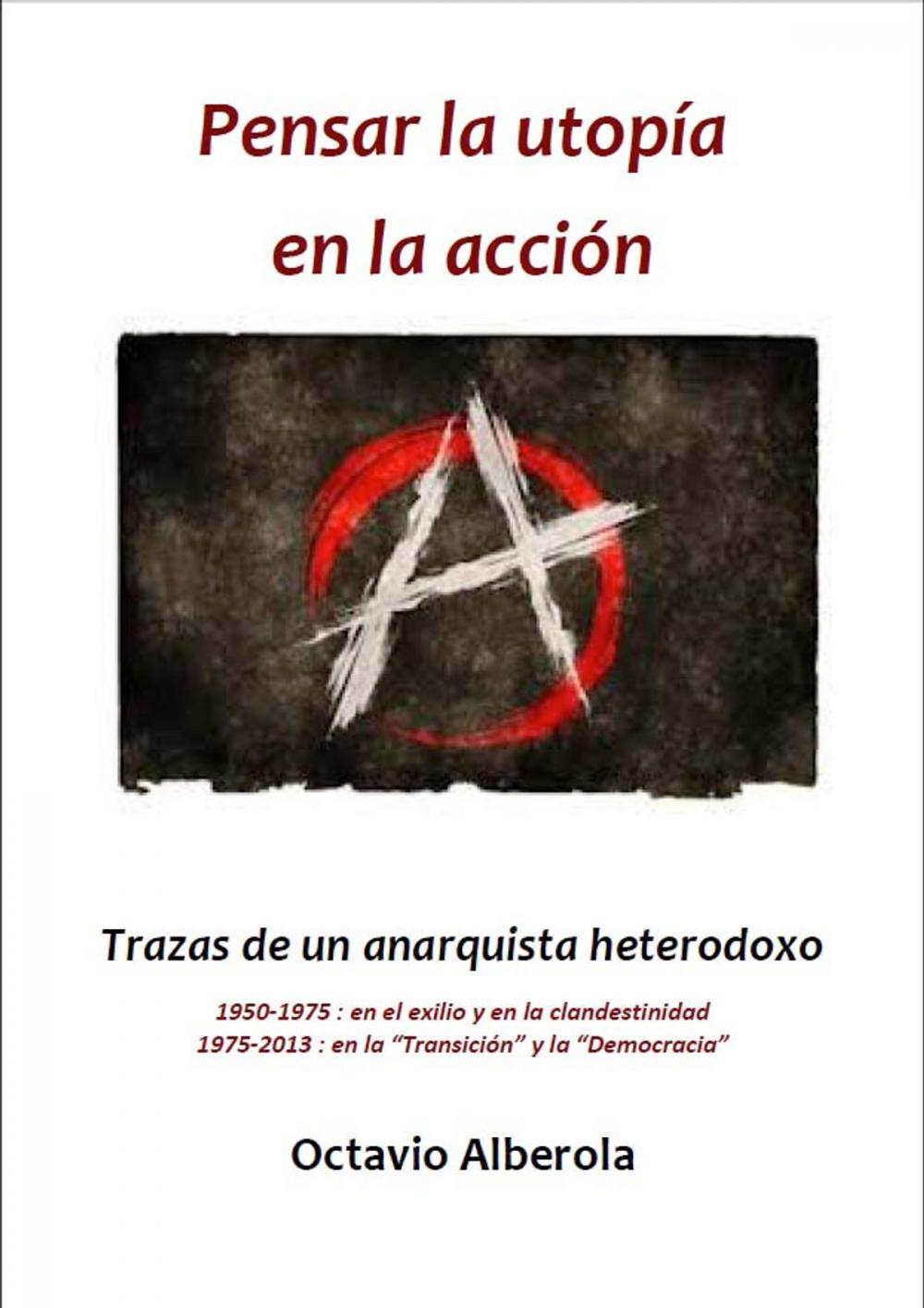 Big bigCover of Pensar la utopía en la acción Trazas de un anarquista heterodoxo 1950-1975 : en el exilio y en la clandestinidad 1975-2013 : en la "Transición" y la "Democracia